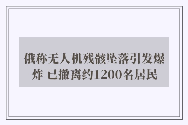 俄称无人机残骸坠落引发爆炸 已撤离约1200名居民