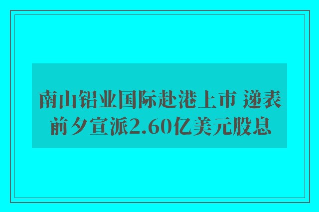 南山铝业国际赴港上市 递表前夕宣派2.60亿美元股息