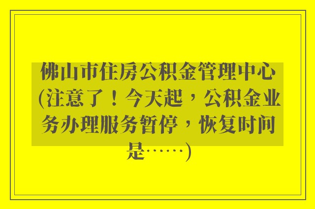 佛山市住房公积金管理中心(注意了！今天起，公积金业务办理服务暂停，恢复时间是……)