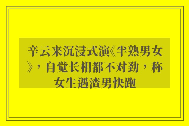 辛云来沉浸式演《半熟男女》，自觉长相都不对劲，称女生遇渣男快跑