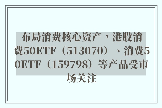 布局消费核心资产，港股消费50ETF（513070）、消费50ETF（159798）等产品受市场关注