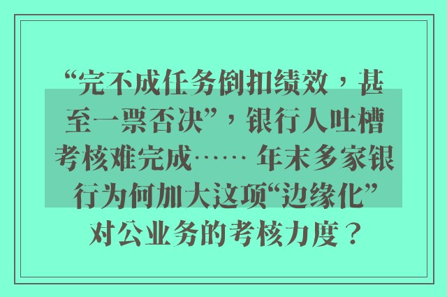 “完不成任务倒扣绩效，甚至一票否决”，银行人吐槽考核难完成⋯⋯ 年末多家银行为何加大这项“边缘化”对公业务的考核力度？