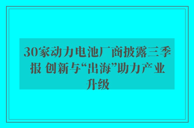 30家动力电池厂商披露三季报 创新与“出海”助力产业升级