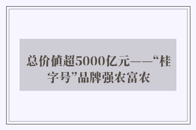 总价值超5000亿元——“桂字号”品牌强农富农