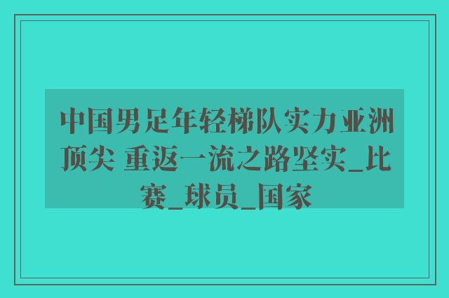 中国男足年轻梯队实力亚洲顶尖 重返一流之路坚实_比赛_球员_国家