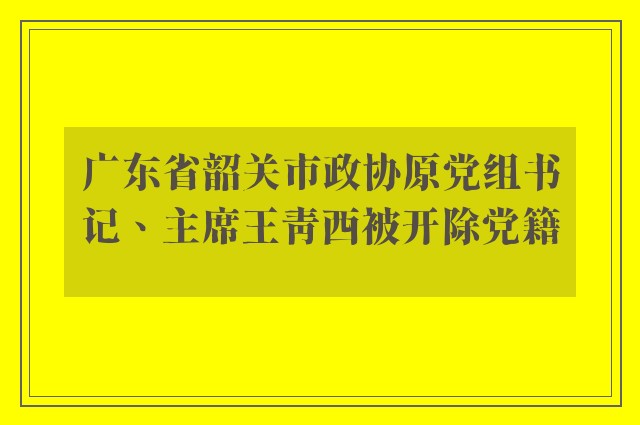 广东省韶关市政协原党组书记、主席王青西被开除党籍