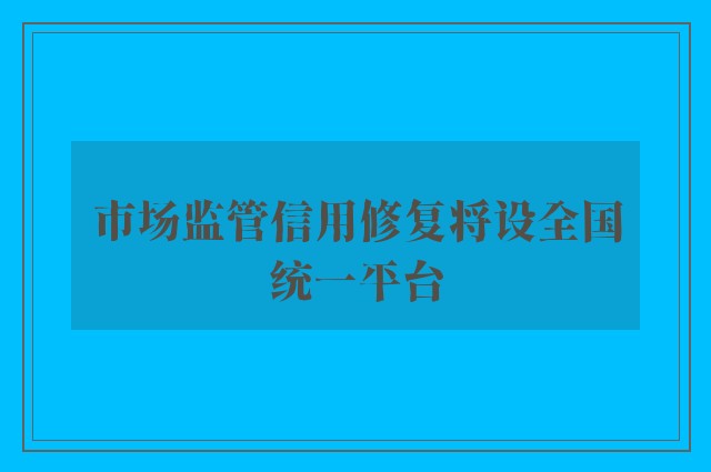 市场监管信用修复将设全国统一平台