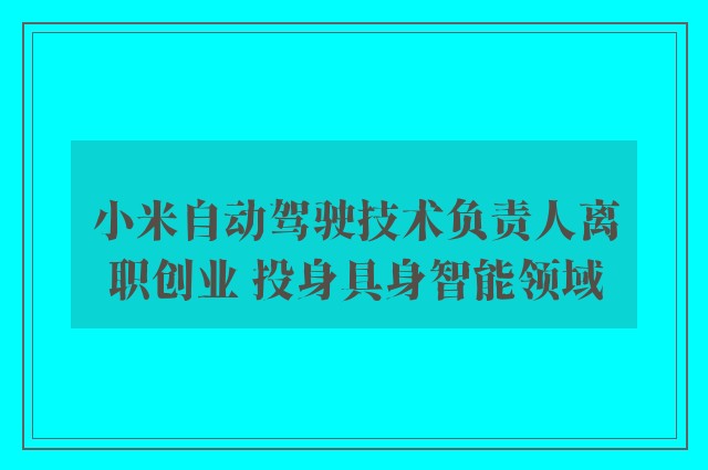 小米自动驾驶技术负责人离职创业 投身具身智能领域