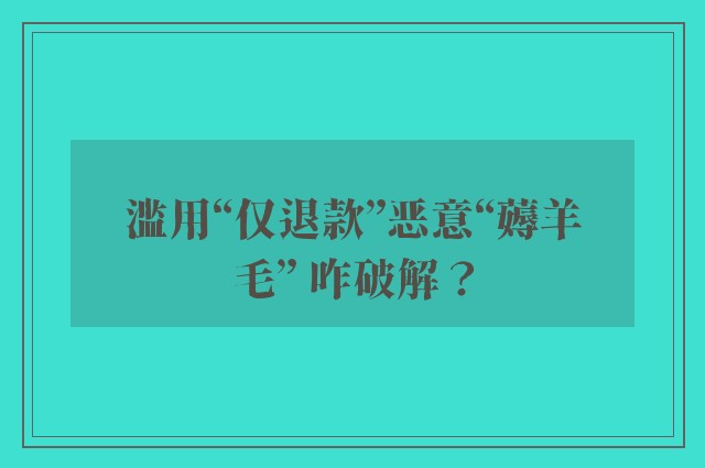 滥用“仅退款”恶意“薅羊毛” 咋破解？