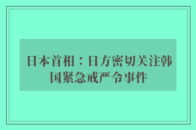 日本首相：日方密切关注韩国紧急戒严令事件